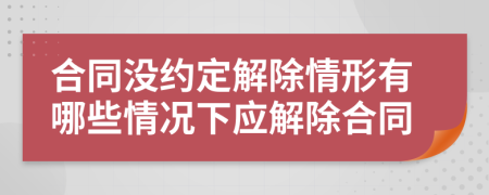 合同没约定解除情形有哪些情况下应解除合同