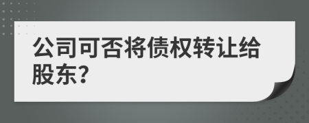 公司可否将债权转让给股东？