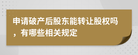 申请破产后股东能转让股权吗，有哪些相关规定