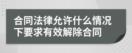 合同法律允许什么情况下要求有效解除合同