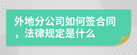 外地分公司如何签合同，法律规定是什么