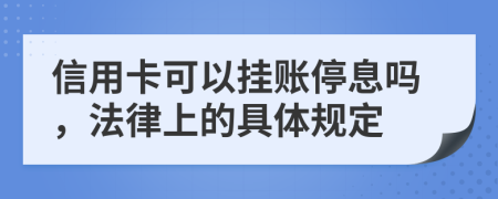 信用卡可以挂账停息吗，法律上的具体规定