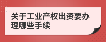 关于工业产权出资要办理哪些手续