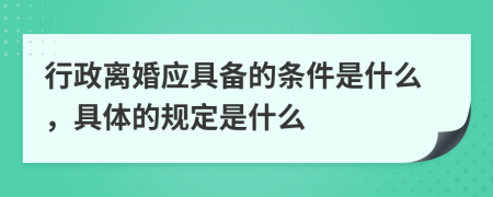 行政离婚应具备的条件是什么，具体的规定是什么