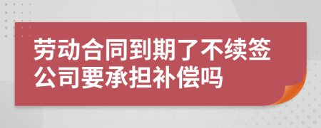 劳动合同到期了不续签公司要承担补偿吗
