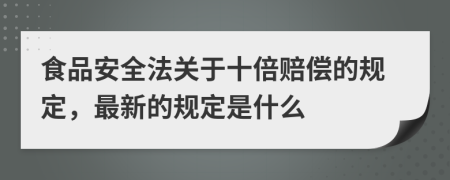 食品安全法关于十倍赔偿的规定，最新的规定是什么