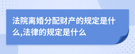 法院离婚分配财产的规定是什么,法律的规定是什么