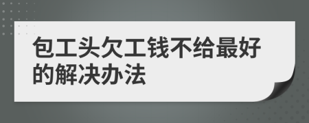 包工头欠工钱不给最好的解决办法