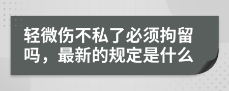 轻微伤不私了必须拘留吗，最新的规定是什么