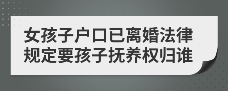 女孩子户口已离婚法律规定要孩子抚养权归谁