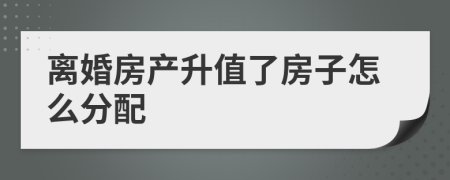 离婚房产升值了房子怎么分配