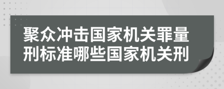 聚众冲击国家机关罪量刑标准哪些国家机关刑