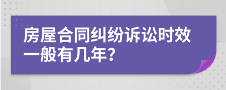 房屋合同纠纷诉讼时效一般有几年？