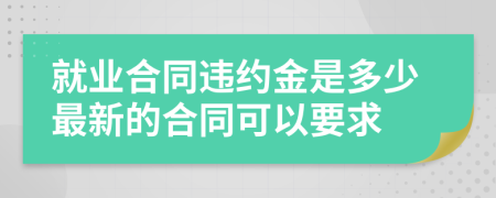 就业合同违约金是多少最新的合同可以要求