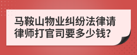 马鞍山物业纠纷法律请律师打官司要多少钱？