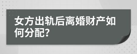 女方出轨后离婚财产如何分配？
