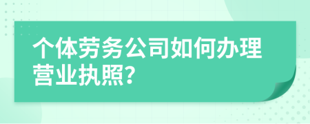 个体劳务公司如何办理营业执照？