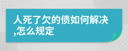 人死了欠的债如何解决,怎么规定