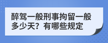 醉驾一般刑事拘留一般多少天？有哪些规定