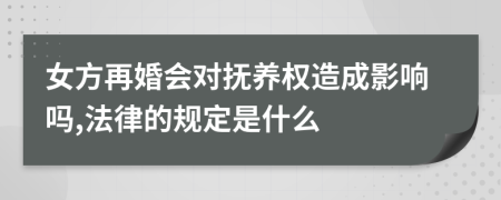 女方再婚会对抚养权造成影响吗,法律的规定是什么