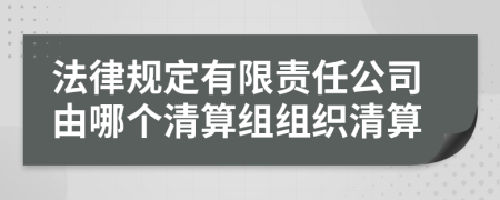 法律规定有限责任公司由哪个清算组组织清算