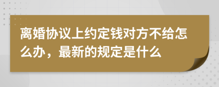 离婚协议上约定钱对方不给怎么办，最新的规定是什么