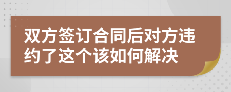 双方签订合同后对方违约了这个该如何解决