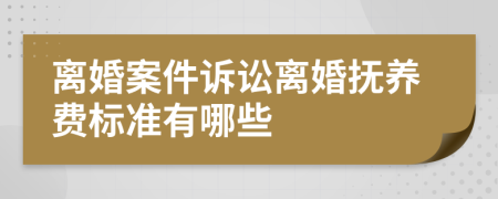 离婚案件诉讼离婚抚养费标准有哪些