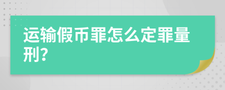 运输假币罪怎么定罪量刑？