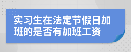 实习生在法定节假日加班的是否有加班工资