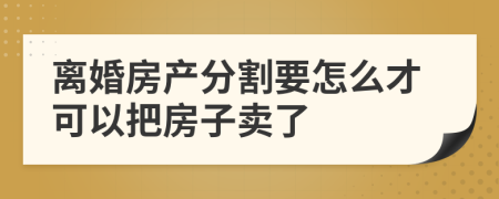 离婚房产分割要怎么才可以把房子卖了