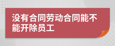 没有合同劳动合同能不能开除员工