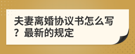 夫妻离婚协议书怎么写？最新的规定