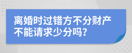 离婚时过错方不分财产不能请求少分吗？