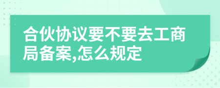 合伙协议要不要去工商局备案,怎么规定