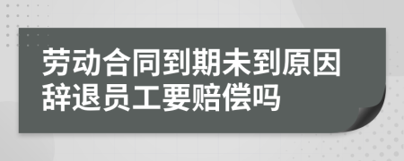 劳动合同到期未到原因辞退员工要赔偿吗