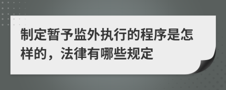 制定暂予监外执行的程序是怎样的，法律有哪些规定