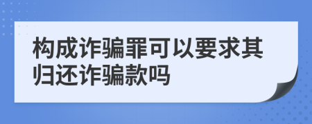 构成诈骗罪可以要求其归还诈骗款吗