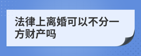 法律上离婚可以不分一方财产吗
