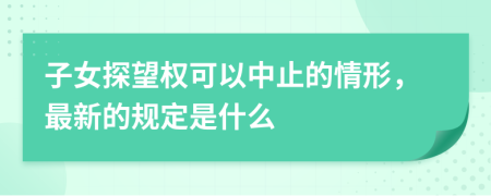 子女探望权可以中止的情形，最新的规定是什么