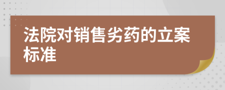 法院对销售劣药的立案标准