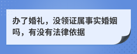 办了婚礼，没领证属事实婚姻吗，有没有法律依据