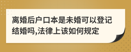 离婚后户口本是未婚可以登记结婚吗,法律上该如何规定