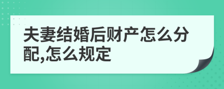 夫妻结婚后财产怎么分配,怎么规定