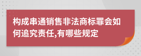 构成串通销售非法商标罪会如何追究责任,有哪些规定