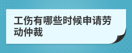 工伤有哪些时候申请劳动仲裁