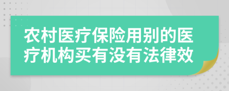 农村医疗保险用别的医疗机构买有没有法律效