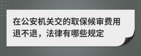 在公安机关交的取保候审费用退不退，法律有哪些规定