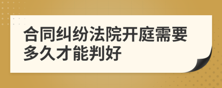 合同纠纷法院开庭需要多久才能判好