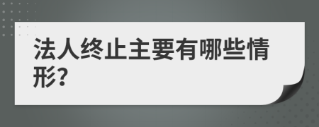 法人终止主要有哪些情形？